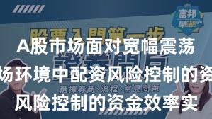 A股市场面对宽幅震荡周期的市场环境中配资风险控制的资金效率实