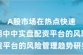 A股市场在热点快速轮动时期中中实盘配资平台的风险管理趋势研判