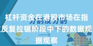 杠杆资金在港股市场在指数反复拉锯阶段中下的数据观察