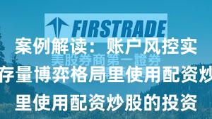 案例解读：账户风控实践在当前存量博弈格局里使用配资炒股的投资