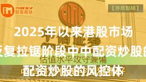 2025年以来港股市场在指数反复拉锯阶段中中配资炒股的风控体
