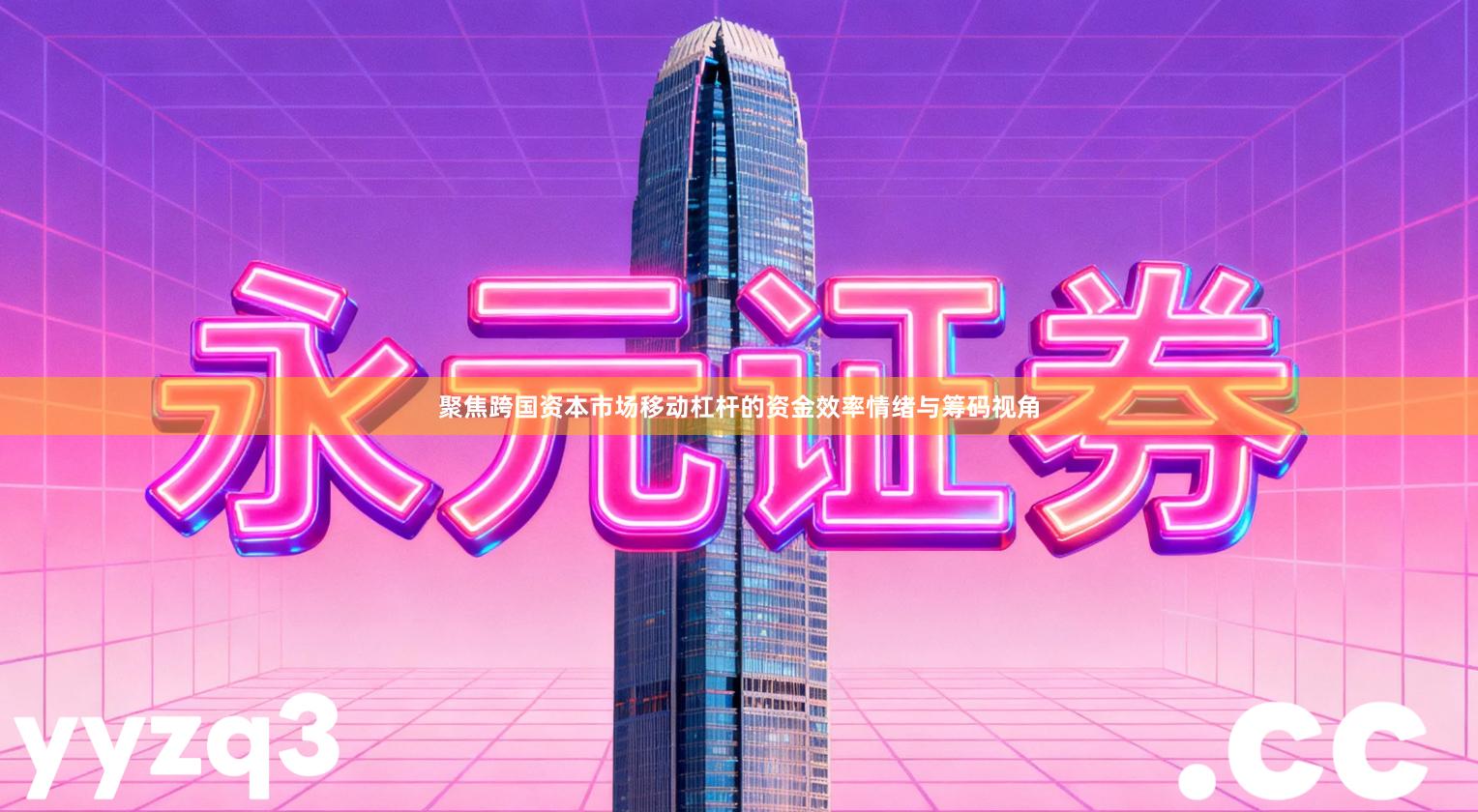 聚焦跨国资本市场移动杠杆的资金效率情绪与筹码视角