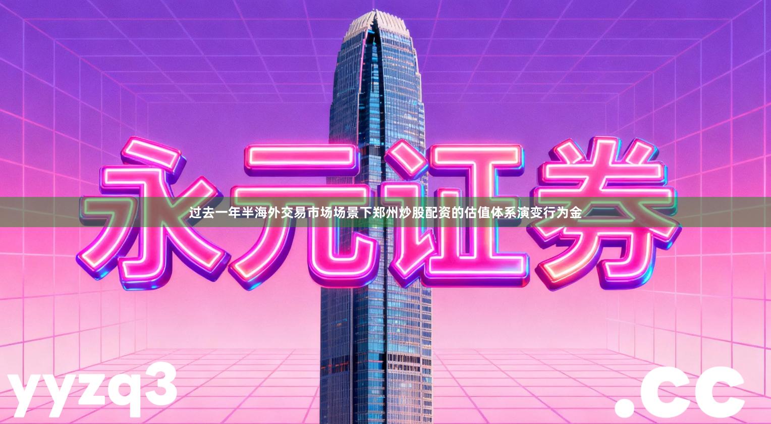 过去一年半海外交易市场场景下郑州炒股配资的估值体系演变行为金