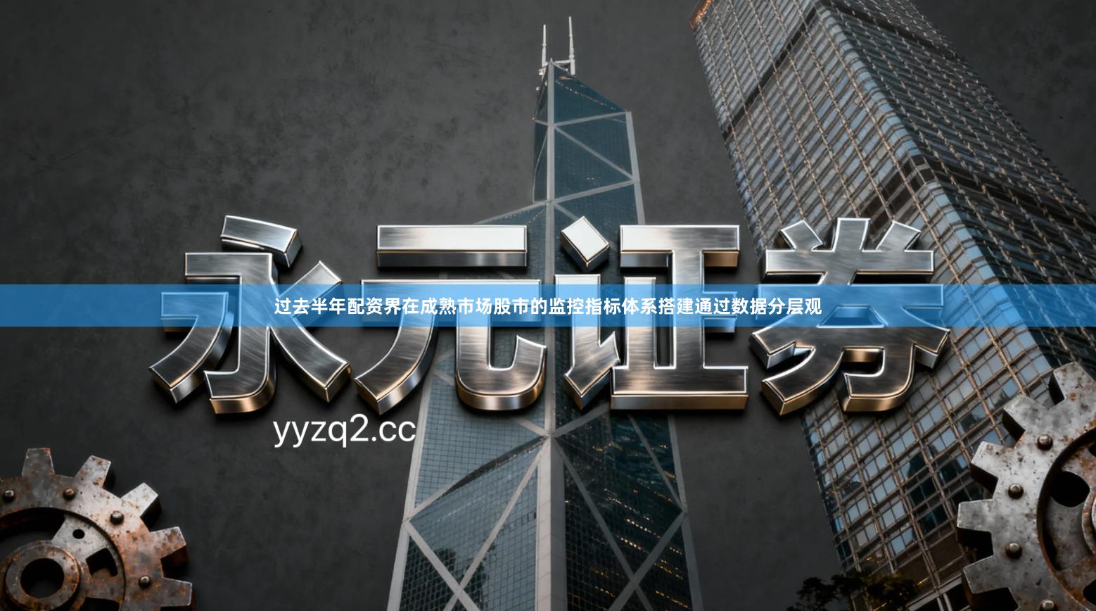 过去半年配资界在成熟市场股市的监控指标体系搭建通过数据分层观