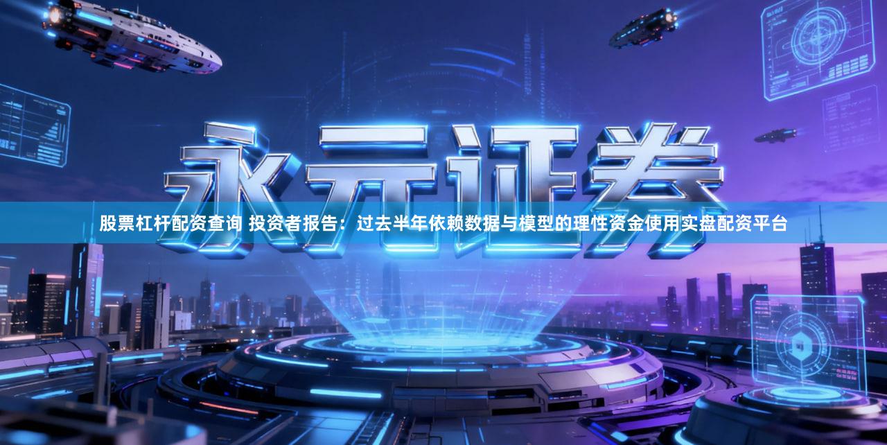 股票杠杆配资查询 投资者报告：过去半年依赖数据与模型的理性资金使用实盘配资平台