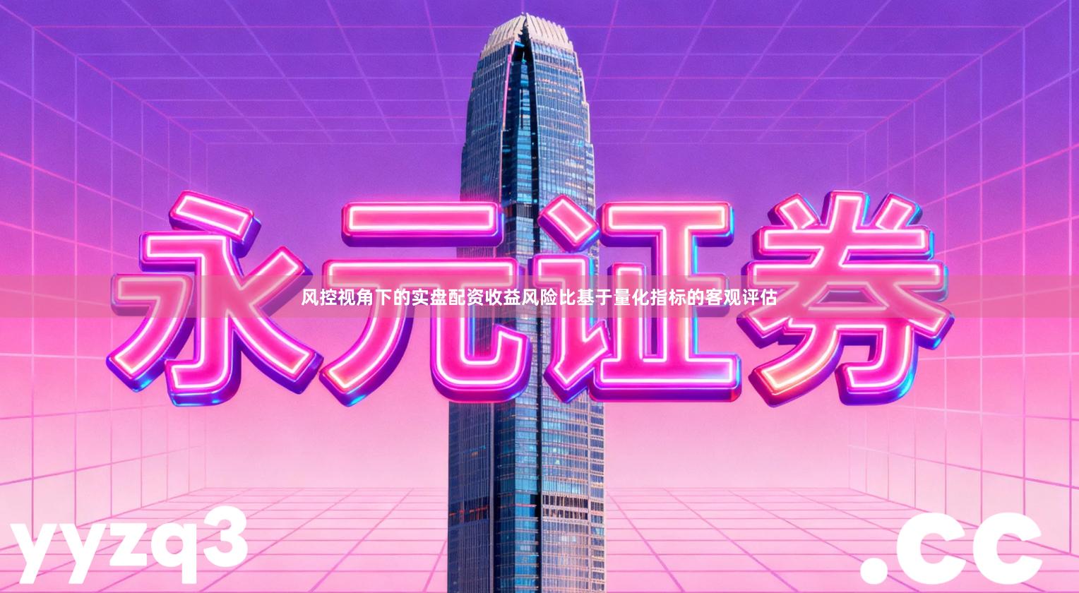 风控视角下的实盘配资收益风险比基于量化指标的客观评估